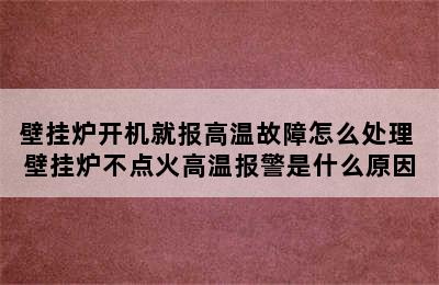 壁挂炉开机就报高温故障怎么处理 壁挂炉不点火高温报警是什么原因